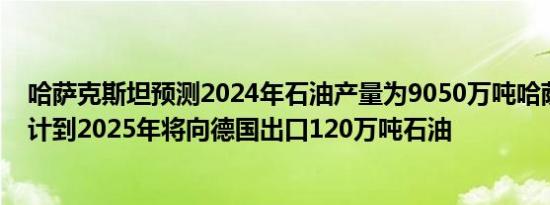 哈萨克斯坦预测2024年石油产量为9050万吨哈萨克斯坦预计到2025年将向德国出口120万吨石油