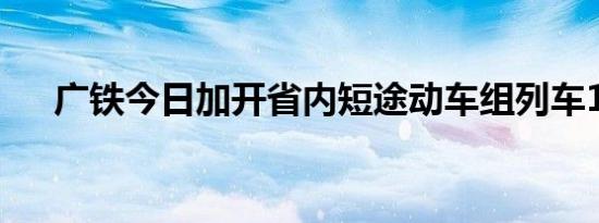 广铁今日加开省内短途动车组列车12列