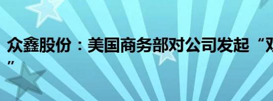 众鑫股份：美国商务部对公司发起“双反调查”