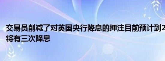 交易员削减了对英国央行降息的押注目前预计到2025年底还将有三次降息