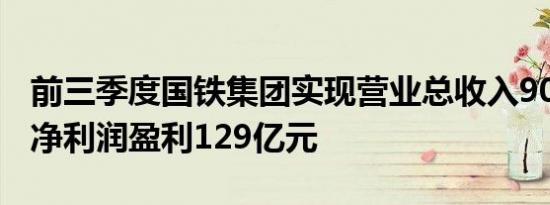 前三季度国铁集团实现营业总收入9007亿元 净利润盈利129亿元