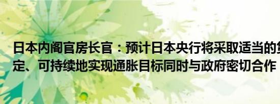 日本内阁官房长官：预计日本央行将采取适当的货币政策稳定、可持续地实现通胀目标同时与政府密切合作