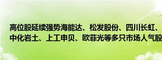 高位股延续强势海能达、松发股份、四川长虹、豆神教育、中化岩土、上工申贝、欧菲光等多只市场人气股封涨停板