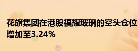 花旗集团在港股福耀玻璃的空头仓位由1.20%增加至3.24%