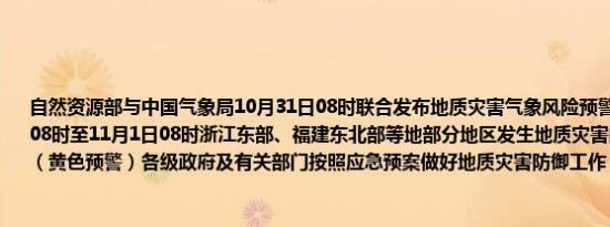 自然资源部与中国气象局10月31日08时联合发布地质灾害气象风险预警：预计10月31日08时至11月1日08时浙江东部、福建东北部等地部分地区发生地质灾害的气象风险较高（黄色预警）各级政府及有关部门按照应急预案做好地质灾害防御工作