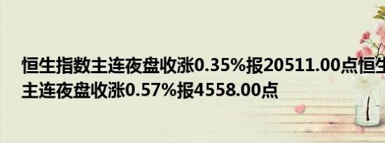 恒生指数主连夜盘收涨0.35%报20511.00点恒生科技指数主连夜盘收涨0.57%报4558.00点