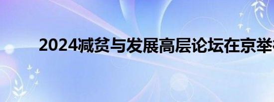 2024减贫与发展高层论坛在京举行