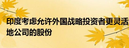 印度考虑允许外国战略投资者更灵活地购买当地公司的股份