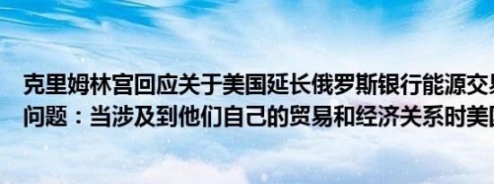 克里姆林宫回应关于美国延长俄罗斯银行能源交易许可证的问题：当涉及到他们自己的贸易和经济关系时美国是务实的