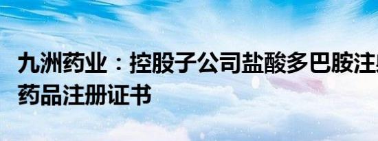 九洲药业：控股子公司盐酸多巴胺注射液获得药品注册证书