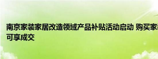 南京家装家居改造领域产品补贴活动启动 购买家装家居产品可享成交