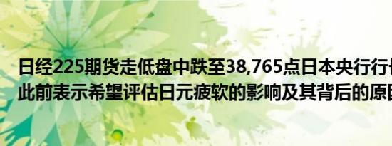 日经225期货走低盘中跌至38,765点日本央行行长植田和男此前表示希望评估日元疲软的影响及其背后的原因日元走强