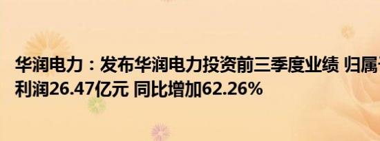 华润电力：发布华润电力投资前三季度业绩 归属于拥有人净利润26.47亿元 同比增加62.26%