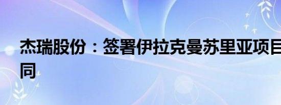 杰瑞股份：签署伊拉克曼苏里亚项目25年合同