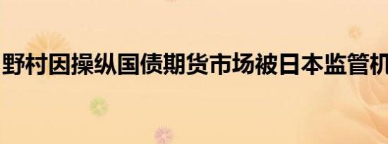 野村因操纵国债期货市场被日本监管机构罚款