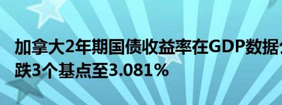 加拿大2年期国债收益率在GDP数据公布后下跌3个基点至3.081%