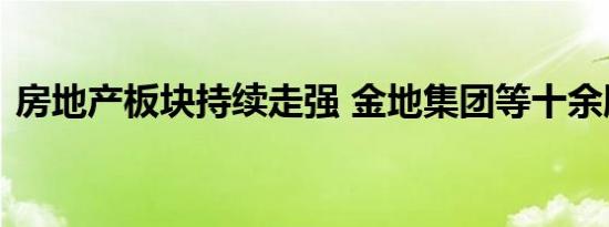 房地产板块持续走强 金地集团等十余股涨停