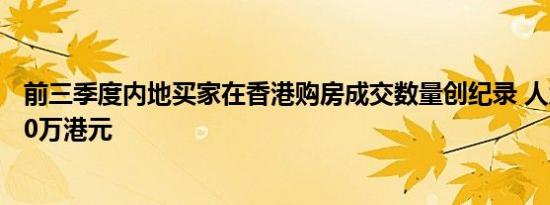 前三季度内地买家在香港购房成交数量创纪录 人均花费1100万港元