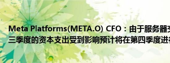 Meta Platforms(META.O) CFO：由于服务器交付延迟第三季度的资本支出受到影响预计将在第四季度进行支付