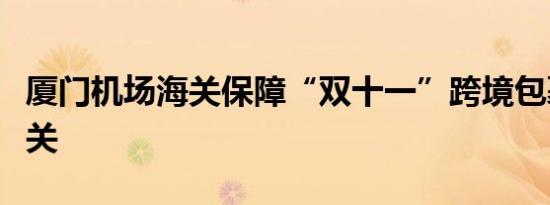 厦门机场海关保障“双十一”跨境包裹快速通关