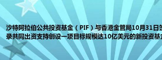 沙特阿拉伯公共投资基金（PIF）与香港金管局10月31日签署谅解备忘录共同出资支持创设一项目标规模达10亿美元的新投资基金