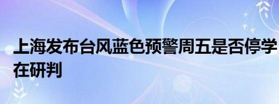 上海发布台风蓝色预警周五是否停学？教委正在研判