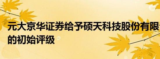 元大京华证券给予硕天科技股份有限公司买进的初始评级