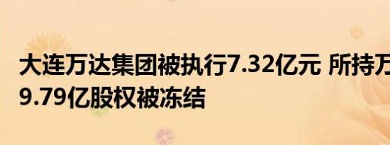 大连万达集团被执行7.32亿元 所持万达商管19.79亿股权被冻结