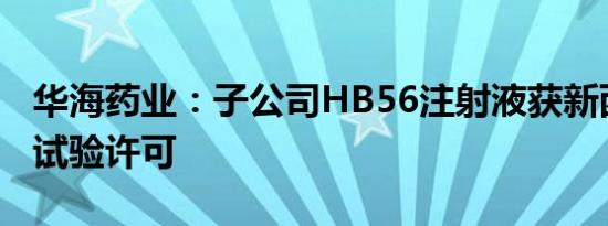 华海药业：子公司HB56注射液获新西兰临床试验许可