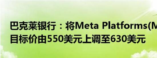 巴克莱银行：将Meta Platforms(META.O)目标价由550美元上调至630美元