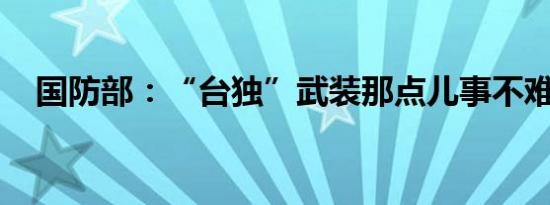 国防部：“台独”武装那点儿事不难掌握