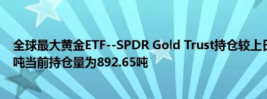 全球最大黄金ETF--SPDR Gold Trust持仓较上日增加2.87吨当前持仓量为892.65吨