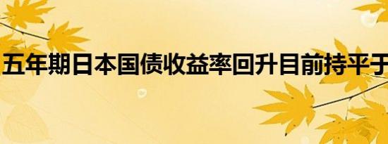 五年期日本国债收益率回升目前持平于0.58%