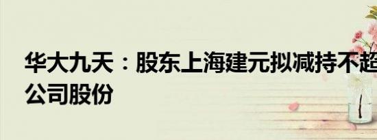 华大九天：股东上海建元拟减持不超过0.5%公司股份