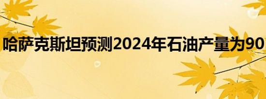 哈萨克斯坦预测2024年石油产量为9050万吨