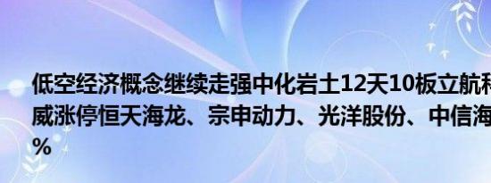 低空经济概念继续走强中化岩土12天10板立航科技、万丰奥威涨停恒天海龙、宗申动力、光洋股份、中信海直等涨超7%