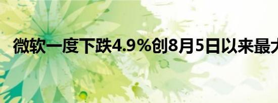 微软一度下跌4.9%创8月5日以来最大跌幅