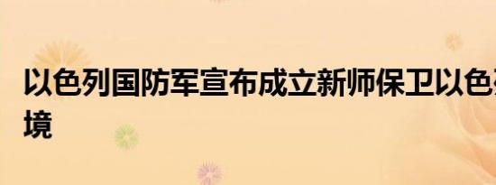 以色列国防军宣布成立新师保卫以色列东部边境