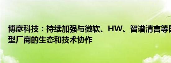 博彦科技：持续加强与微软、HW、智谱清言等国内外大模型厂商的生态和技术协作