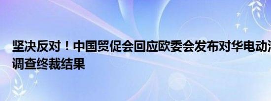 坚决反对！中国贸促会回应欧委会发布对华电动汽车反补贴调查终裁结果