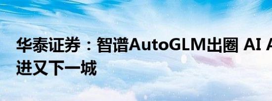 华泰证券：智谱AutoGLM出圈 AI Agent推进又下一城