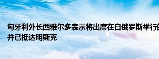 匈牙利外长西雅尔多表示将出席在白俄罗斯举行的安全会议并已抵达明斯克