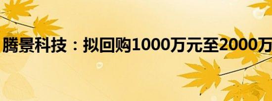 腾景科技：拟回购1000万元至2000万元股份