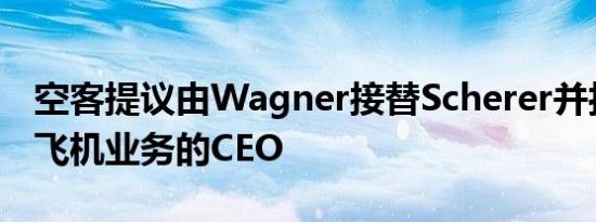 空客提议由Wagner接替Scherer并担任商用飞机业务的CEO