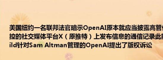 美国纽约一名联邦法官暗示OpenAI原本就应当披露高管们在马斯克实控的社交媒体平台X（原推特）上发布信息的通信记录此前Authors Guild针对Sam Altman管理的OpenAI提出了版权诉讼