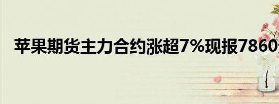 苹果期货主力合约涨超7%现报7860元/吨