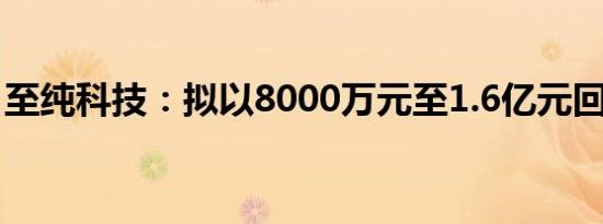 至纯科技：拟以8000万元至1.6亿元回购股份