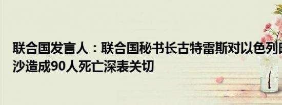 联合国发言人：联合国秘书长古特雷斯对以色列昨天空袭加沙造成90人死亡深表关切