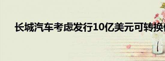 长城汽车考虑发行10亿美元可转换债券