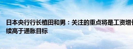 日本央行行长植田和男：关注的重点将是工资增长是否会持续高于通胀目标